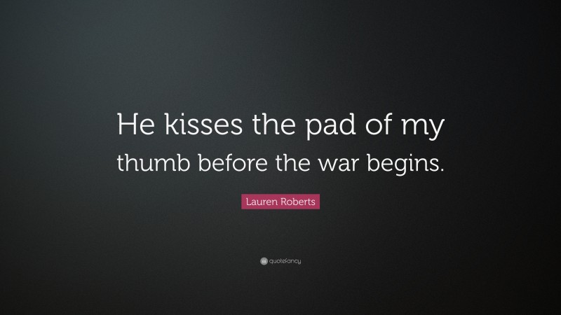 Lauren Roberts Quote: “He kisses the pad of my thumb before the war begins.”