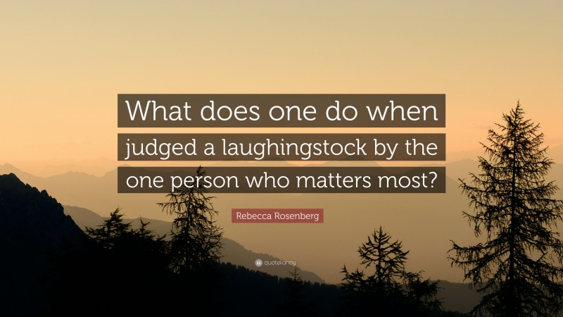 Rebecca Rosenberg Quote: “What does one do when judged a laughingstock by the one person who matters most?”