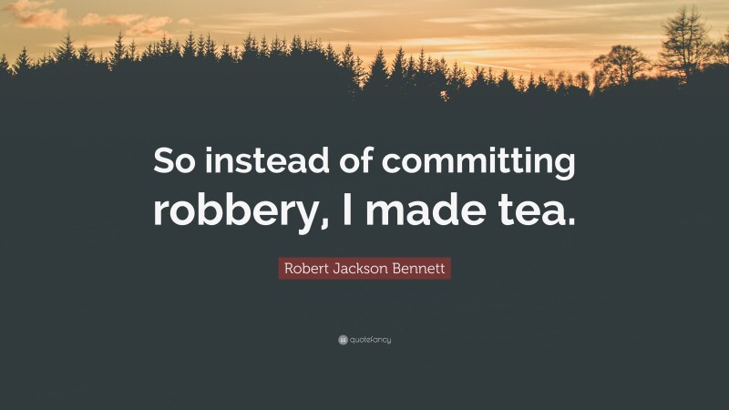 Robert Jackson Bennett Quote: “So instead of committing robbery, I made tea.”