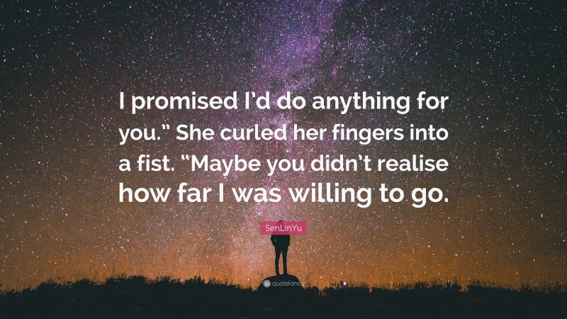 SenLinYu Quote: “I promised I’d do anything for you.” She curled her fingers into a fist. “Maybe you didn’t realise how far I was willing to go.”