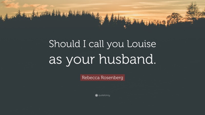 Rebecca Rosenberg Quote: “Should I call you Louise as your husband.”