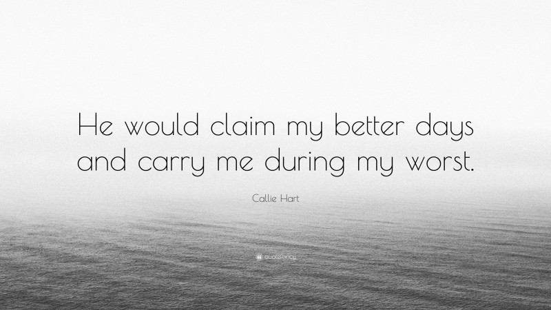 Callie Hart Quote: “He would claim my better days and carry me during my worst.”