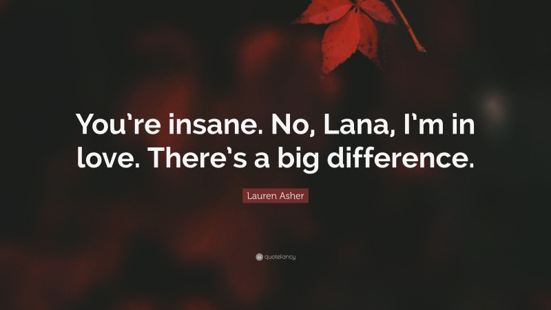Lauren Asher Quote: “You’re insane. No, Lana, I’m in love. There’s a big difference.”