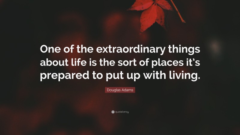Douglas Adams Quote: “One of the extraordinary things about life is the sort of places it’s prepared to put up with living.”
