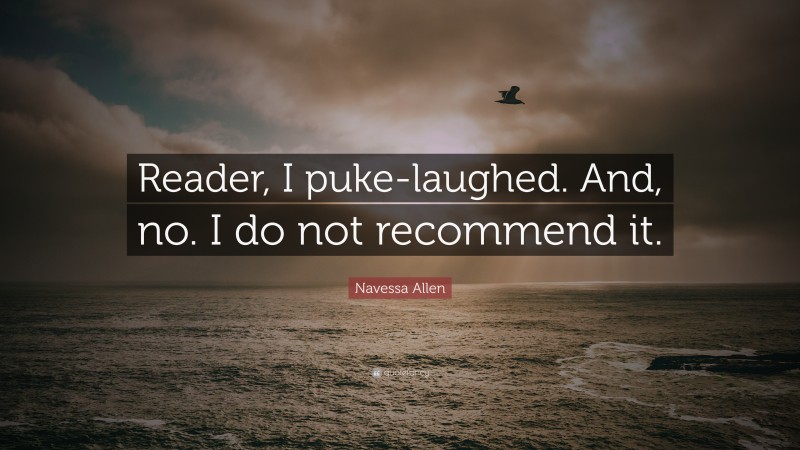 Navessa Allen Quote: “Reader, I puke-laughed. And, no. I do not recommend it.”