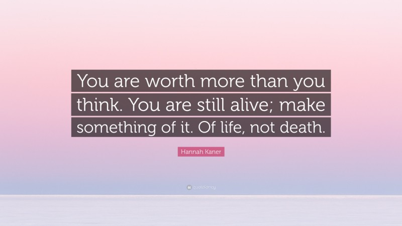 Hannah Kaner Quote: “You are worth more than you think. You are still alive; make something of it. Of life, not death.”