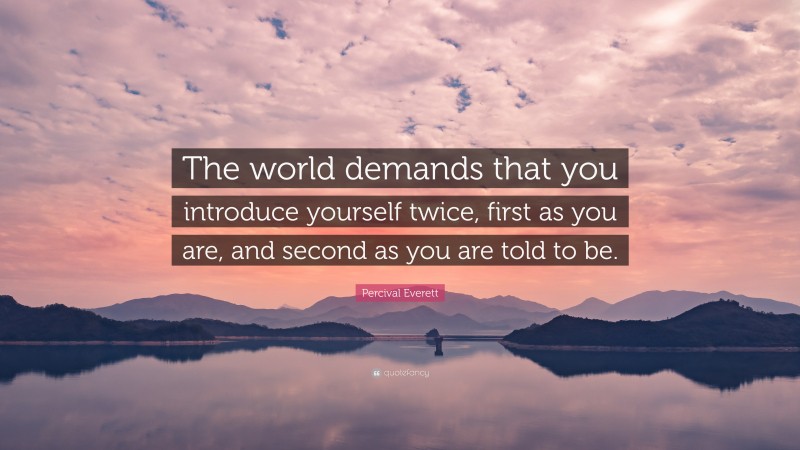 Percival Everett Quote: “The world demands that you introduce yourself twice, first as you are, and second as you are told to be.”