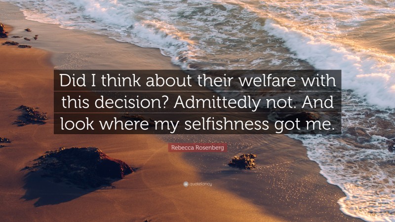 Rebecca Rosenberg Quote: “Did I think about their welfare with this decision? Admittedly not. And look where my selfishness got me.”