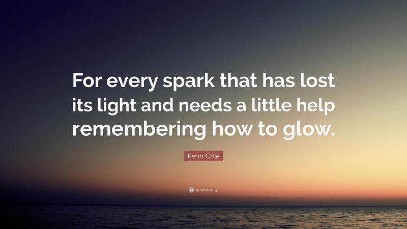 Penn Cole Quote: “For every spark that has lost its light and needs a little help remembering how to glow.”