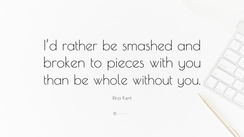 Rina Kent Quote: “I’d rather be smashed and broken to pieces with you than be whole without you.”