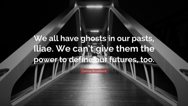 Carissa Broadbent Quote: “We all have ghosts in our pasts, Iliae. We can’t give them the power to define our futures, too.”