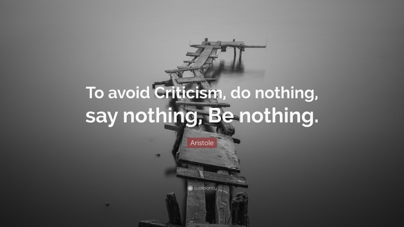Aristole Quote: “To avoid Criticism, do nothing, say nothing, Be nothing.”