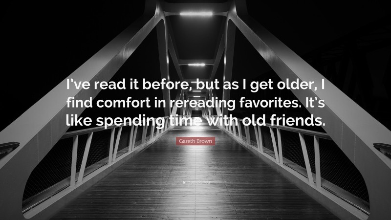Gareth Brown Quote: “I’ve read it before, but as I get older, I find comfort in rereading favorites. It’s like spending time with old friends.”