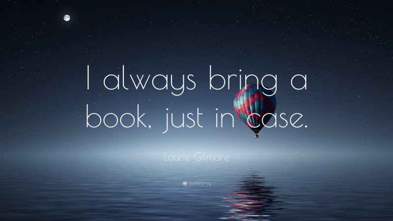 Laurie Gilmore Quote: “I always bring a book, just in case.”