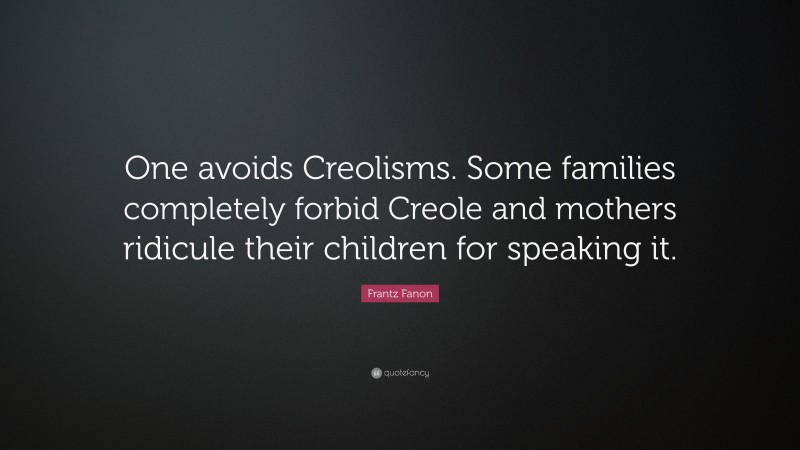 Frantz Fanon Quote: “One avoids Creolisms. Some families completely forbid Creole and mothers ridicule their children for speaking it.”