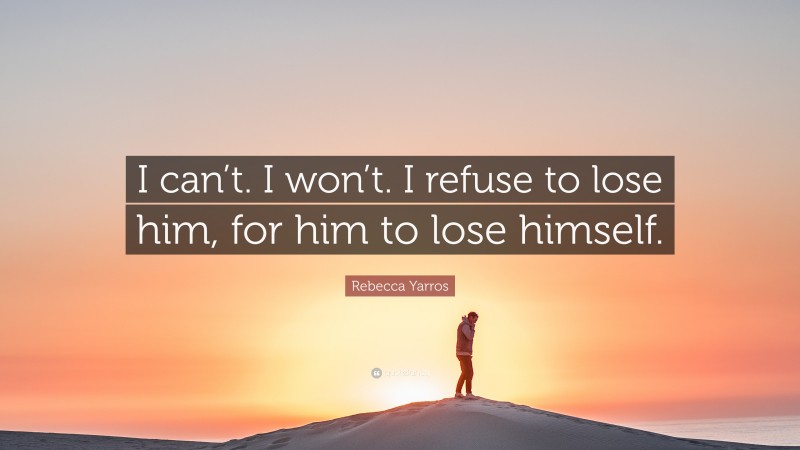 Rebecca Yarros Quote: “I can’t. I won’t. I refuse to lose him, for him to lose himself.”