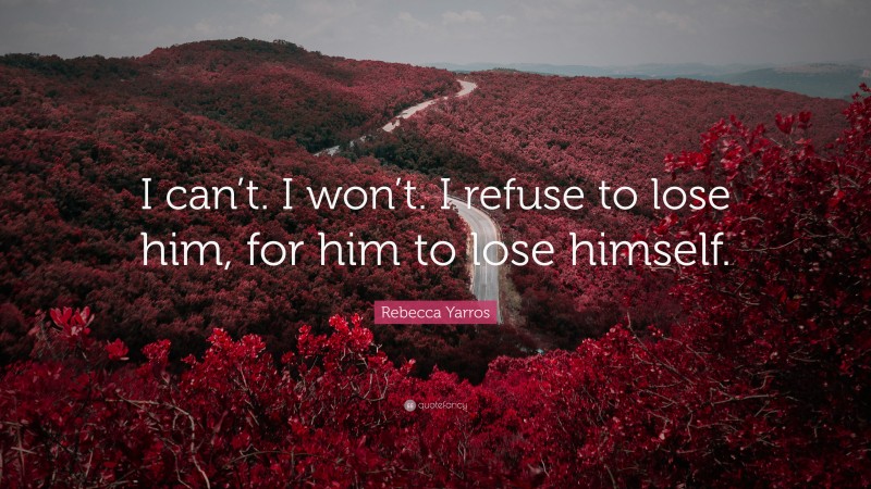 Rebecca Yarros Quote: “I can’t. I won’t. I refuse to lose him, for him to lose himself.”