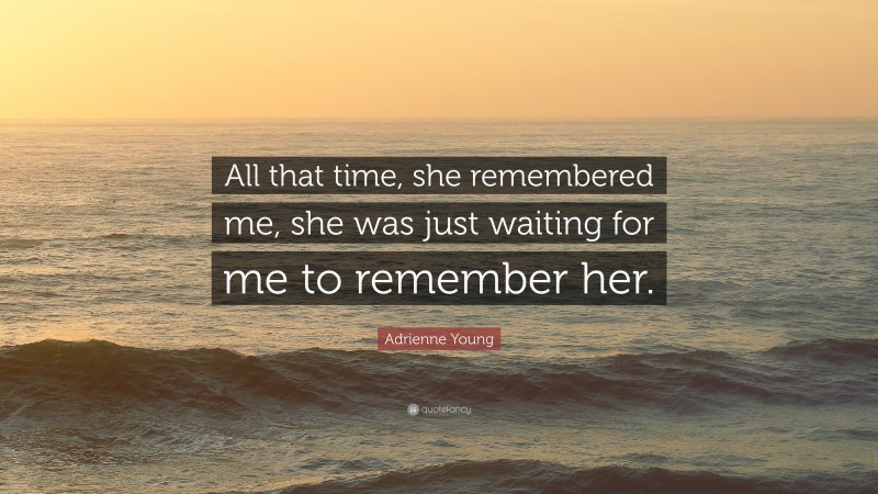Adrienne Young Quote: “All that time, she remembered me, she was just waiting for me to remember her.”