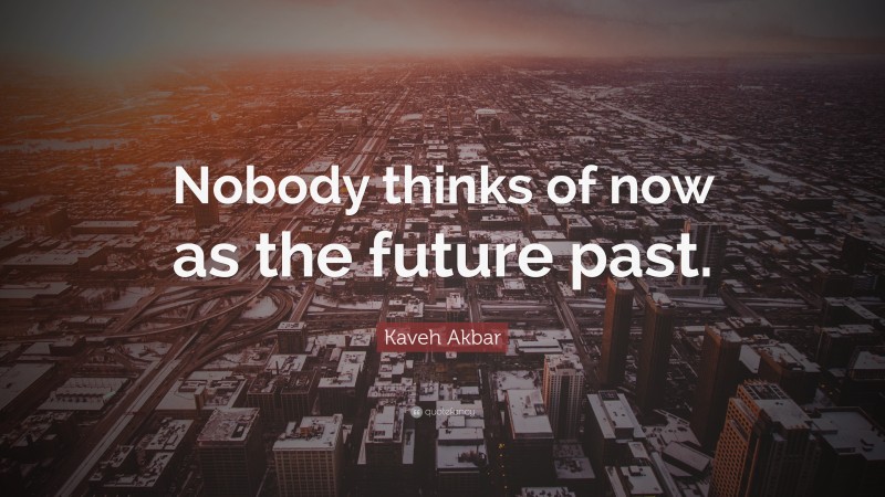 Kaveh Akbar Quote: “Nobody thinks of now as the future past.”