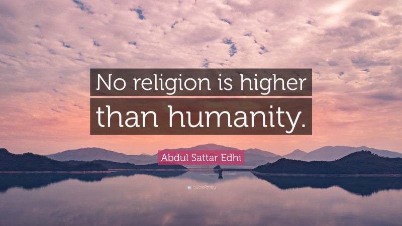 Abdul Sattar Edhi Quote: “No religion is higher than humanity.”