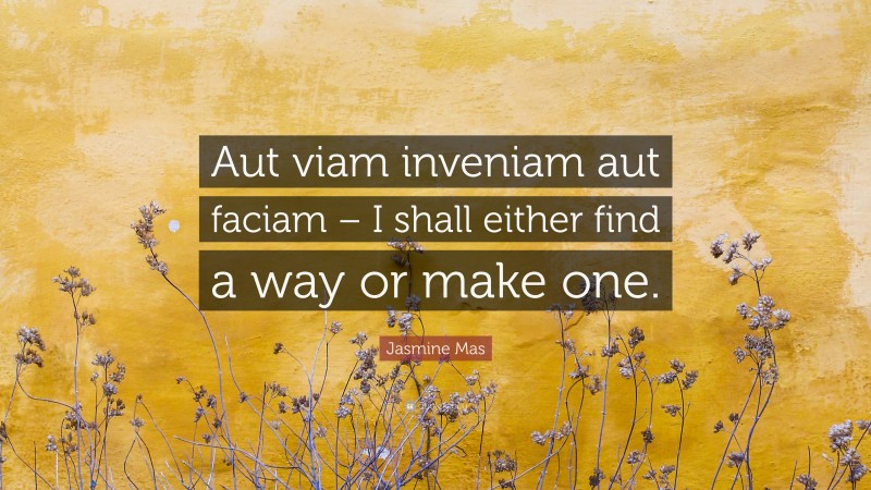 Jasmine Mas Quote: “Aut viam inveniam aut faciam – I shall either find a way or make one.”