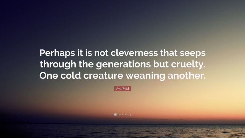Ava Reid Quote: “Perhaps it is not cleverness that seeps through the generations but cruelty. One cold creature weaning another.”