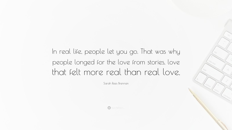 Sarah Rees Brennan Quote: “In real life, people let you go. That was why people longed for the love from stories, love that felt more real than real love.”