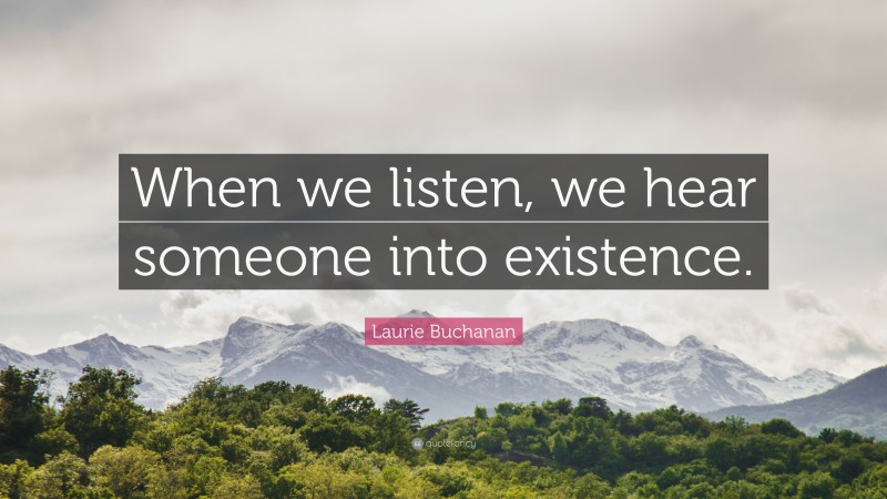Laurie Buchanan Quote: “When we listen, we hear someone into existence.”