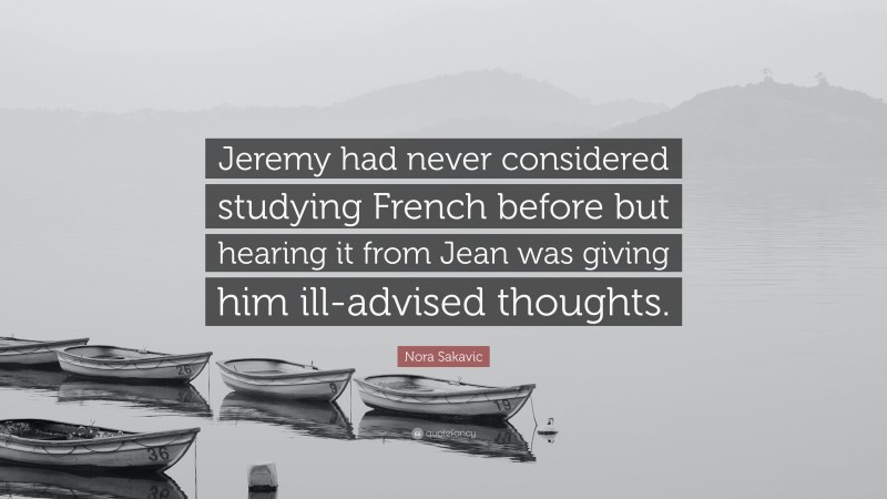 Nora Sakavic Quote: “Jeremy had never considered studying French before but hearing it from Jean was giving him ill-advised thoughts.”