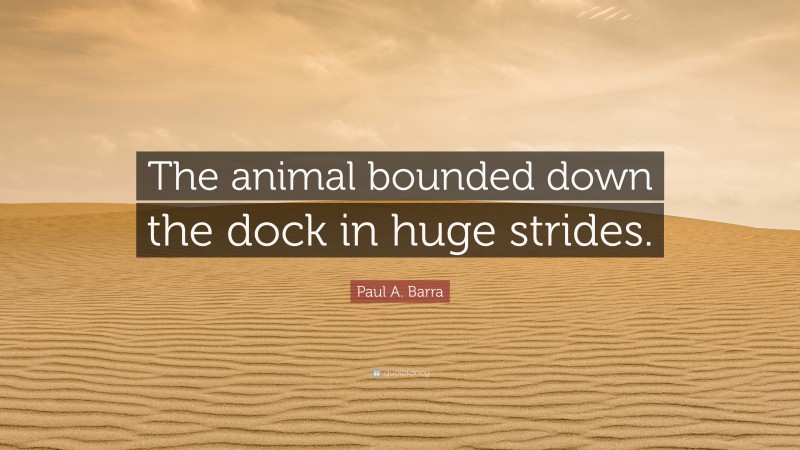 Paul A. Barra Quote: “The animal bounded down the dock in huge strides.”