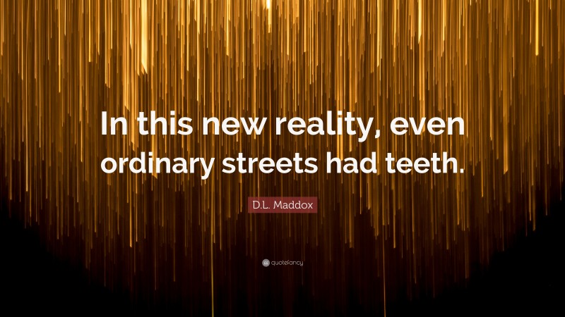 D.L. Maddox Quote: “In this new reality, even ordinary streets had teeth.”