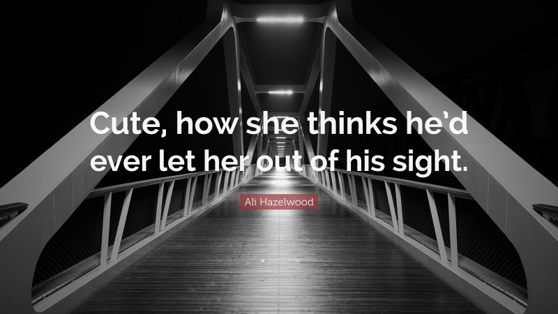 Ali Hazelwood Quote: “Cute, how she thinks he’d ever let her out of his sight.”