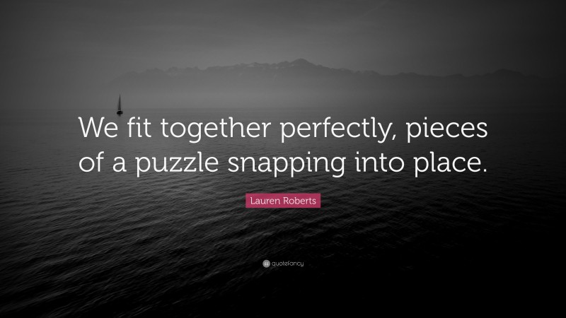 Lauren Roberts Quote: “We fit together perfectly, pieces of a puzzle snapping into place.”