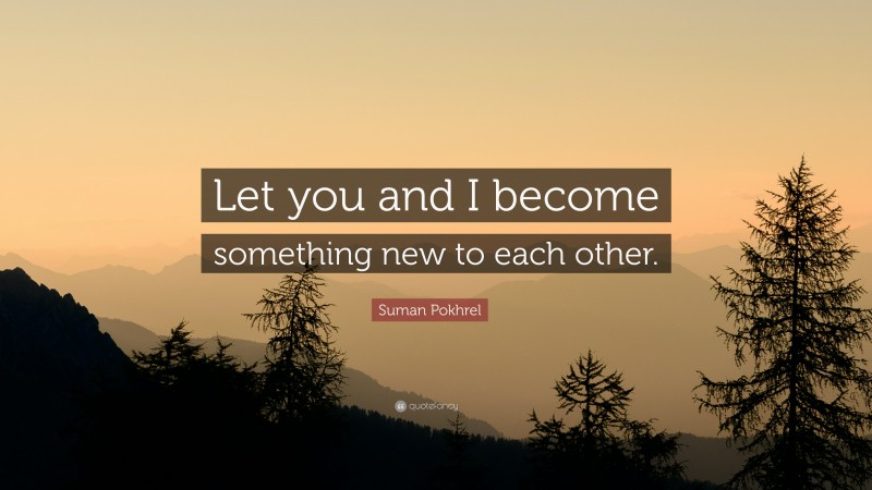 Suman Pokhrel Quote: “Let you and I become something new to each other.”