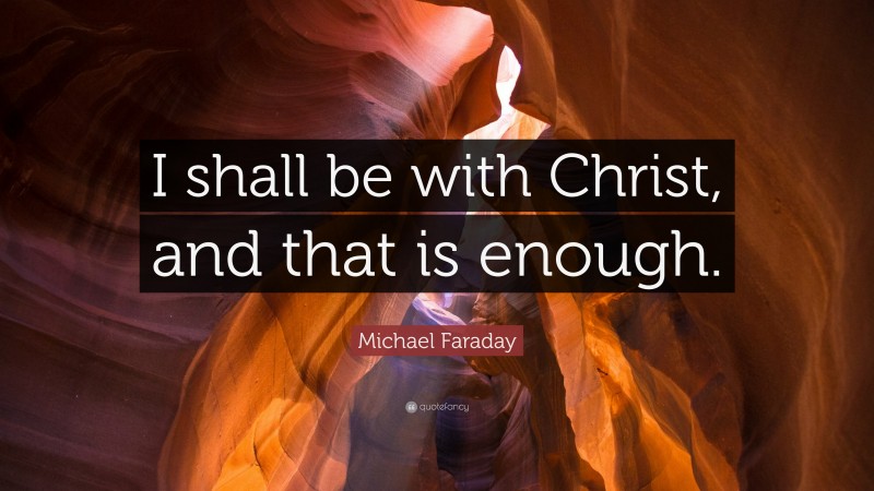Michael Faraday Quote: “I shall be with Christ, and that is enough.”
