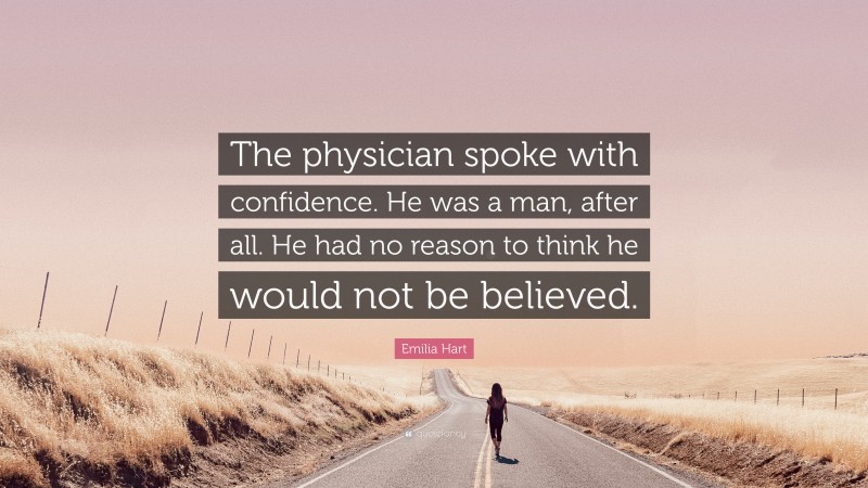 Emilia Hart Quote: “The physician spoke with confidence. He was a man, after all. He had no reason to think he would not be believed.”