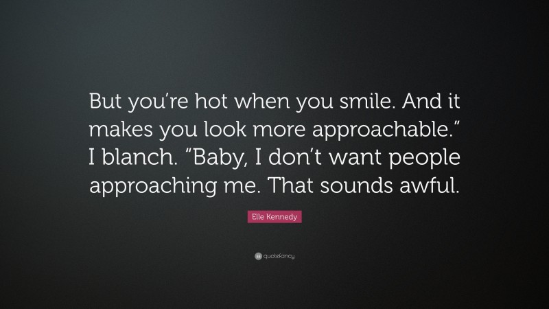 Elle Kennedy Quote: “But you’re hot when you smile. And it makes you look more approachable.” I blanch. “Baby, I don’t want people approaching me. That sounds awful.”