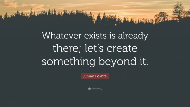 Suman Pokhrel Quote: “Whatever exists is already there; let’s create something beyond it.”