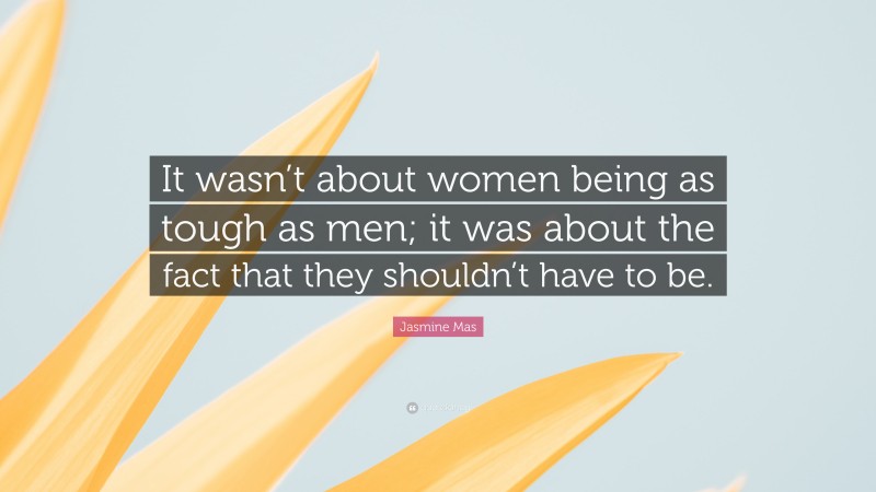 Jasmine Mas Quote: “It wasn’t about women being as tough as men; it was about the fact that they shouldn’t have to be.”