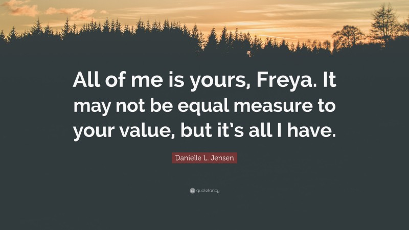 Danielle L. Jensen Quote: “All of me is yours, Freya. It may not be equal measure to your value, but it’s all I have.”
