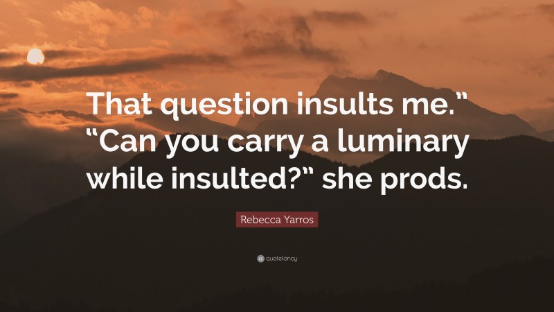 Rebecca Yarros Quote: “That question insults me.” “Can you carry a luminary while insulted?” she prods.”