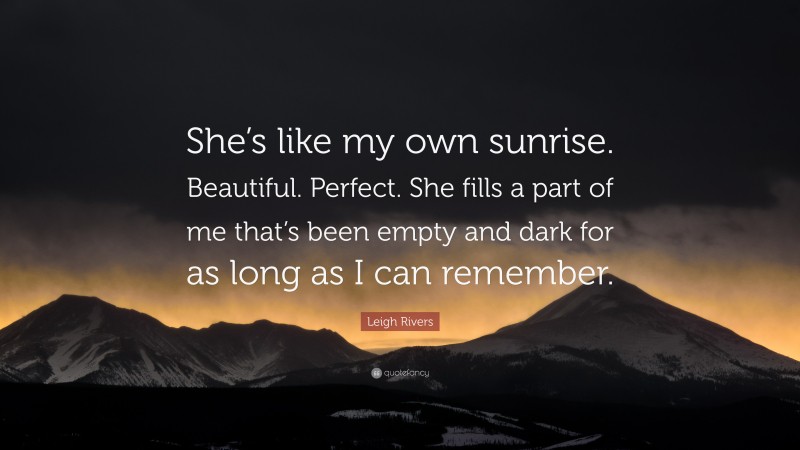 Leigh Rivers Quote: “She’s like my own sunrise. Beautiful. Perfect. She fills a part of me that’s been empty and dark for as long as I can remember.”