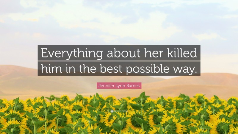 Jennifer Lynn Barnes Quote: “Everything about her killed him in the best possible way.”