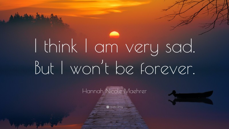 Hannah Nicole Maehrer Quote: “I think I am very sad. But I won’t be forever.”