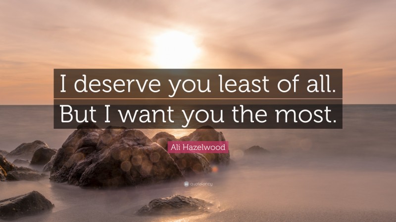 Ali Hazelwood Quote: “I deserve you least of all. But I want you the most.”