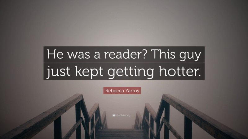 Rebecca Yarros Quote: “He was a reader? This guy just kept getting hotter.”