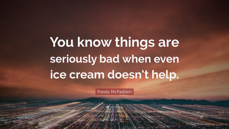 Freida McFadden Quote: “You know things are seriously bad when even ice cream doesn’t help.”