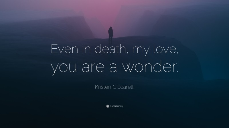 Kristen Ciccarelli Quote: “Even in death, my love, you are a wonder.”
