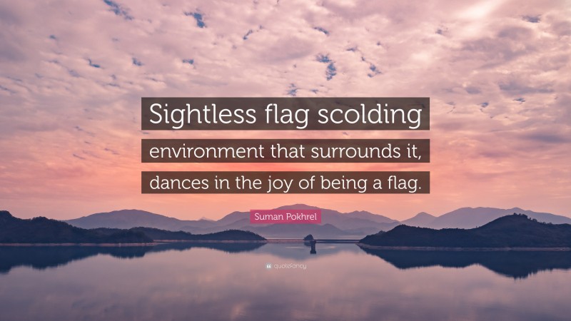 Suman Pokhrel Quote: “Sightless flag scolding environment that surrounds it, dances in the joy of being a flag.”