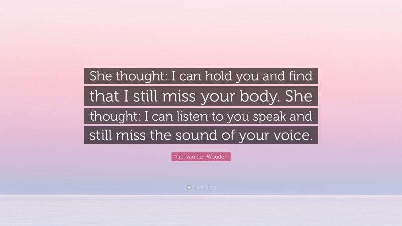 Yael van der Wouden Quote: “She thought: I can hold you and find that I still miss your body. She thought: I can listen to you speak and still miss the sound of your voice.”